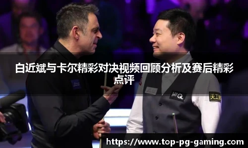 白近斌与卡尔精彩对决视频回顾分析及赛后精彩点评