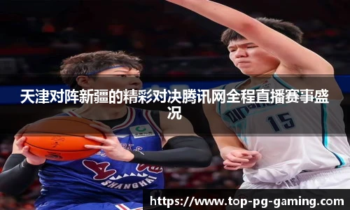 天津对阵新疆的精彩对决腾讯网全程直播赛事盛况
