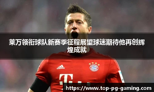 莱万领衔球队新赛季征程展望球迷期待他再创辉煌成就