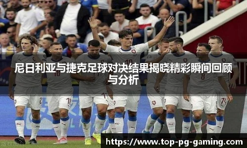 尼日利亚与捷克足球对决结果揭晓精彩瞬间回顾与分析