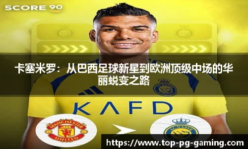 卡塞米罗：从巴西足球新星到欧洲顶级中场的华丽蜕变之路