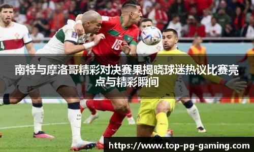 南特与摩洛哥精彩对决赛果揭晓球迷热议比赛亮点与精彩瞬间