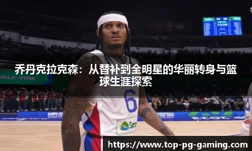 乔丹克拉克森：从替补到全明星的华丽转身与篮球生涯探索