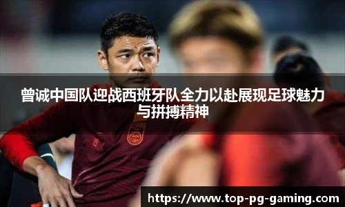 曾诚中国队迎战西班牙队全力以赴展现足球魅力与拼搏精神