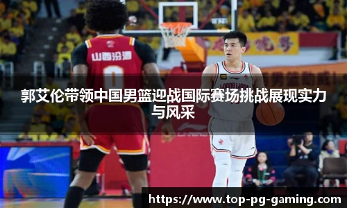 郭艾伦带领中国男篮迎战国际赛场挑战展现实力与风采