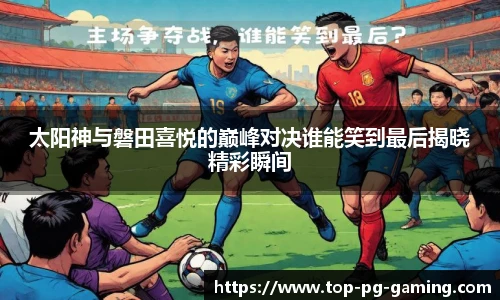 太阳神与磐田喜悦的巅峰对决谁能笑到最后揭晓精彩瞬间
