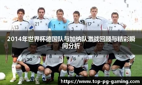 2014年世界杯德国队与加纳队激战回顾与精彩瞬间分析