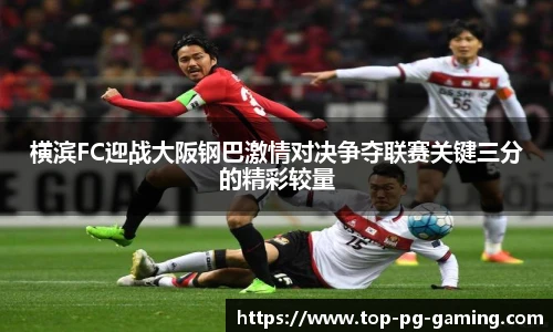 横滨FC迎战大阪钢巴激情对决争夺联赛关键三分的精彩较量