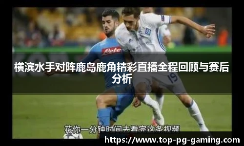 横滨水手对阵鹿岛鹿角精彩直播全程回顾与赛后分析