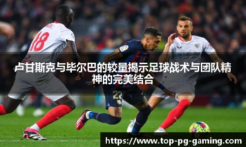 卢甘斯克与毕尔巴的较量揭示足球战术与团队精神的完美结合