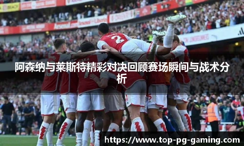 阿森纳与莱斯特精彩对决回顾赛场瞬间与战术分析