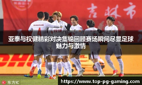 亚泰与权健精彩对决集锦回顾赛场瞬间尽显足球魅力与激情